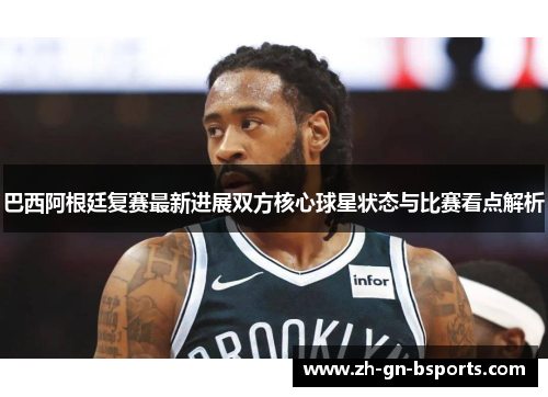 巴西阿根廷复赛最新进展双方核心球星状态与比赛看点解析