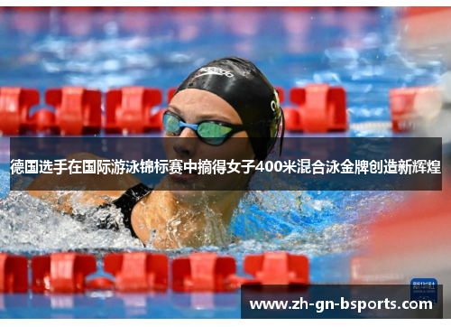 德国选手在国际游泳锦标赛中摘得女子400米混合泳金牌创造新辉煌
