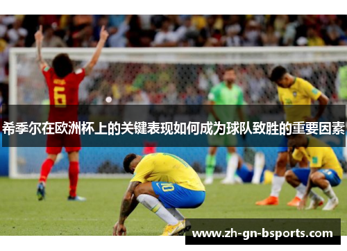 希季尔在欧洲杯上的关键表现如何成为球队致胜的重要因素