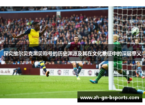 探究维尔贝克黑贝称号的历史渊源及其在文化象征中的深层意义