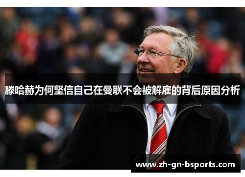 滕哈赫为何坚信自己在曼联不会被解雇的背后原因分析