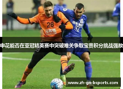 申花能否在亚冠精英赛中突破难关争取宝贵积分挑战强敌