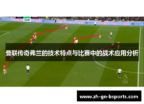 曼联传奇弗兰的技术特点与比赛中的战术应用分析