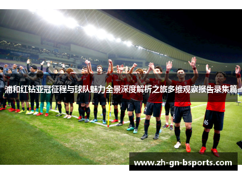 浦和红钻亚冠征程与球队魅力全景深度解析之旅多维观察报告录集篇