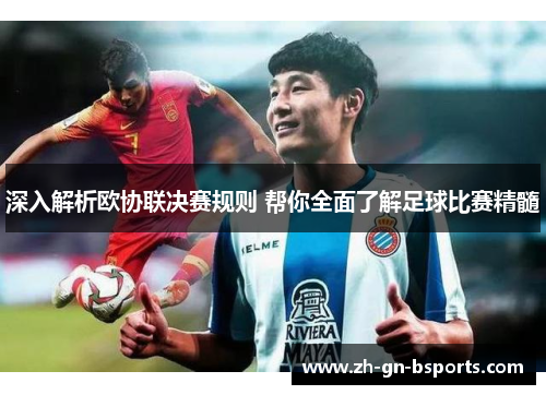 深入解析欧协联决赛规则 帮你全面了解足球比赛精髓