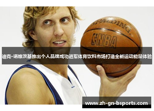 迪克·诺维茨基推出个人品牌成功进军体育饮料市场打造全新运动能量体验