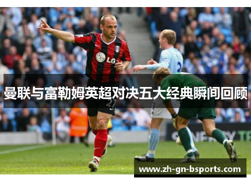 曼联与富勒姆英超对决五大经典瞬间回顾