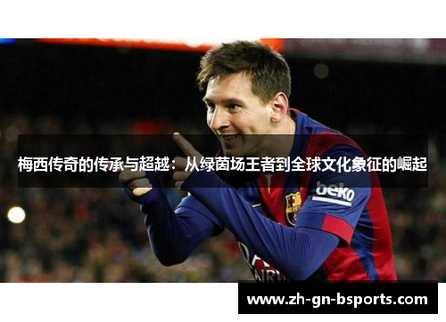 梅西传奇的传承与超越：从绿茵场王者到全球文化象征的崛起