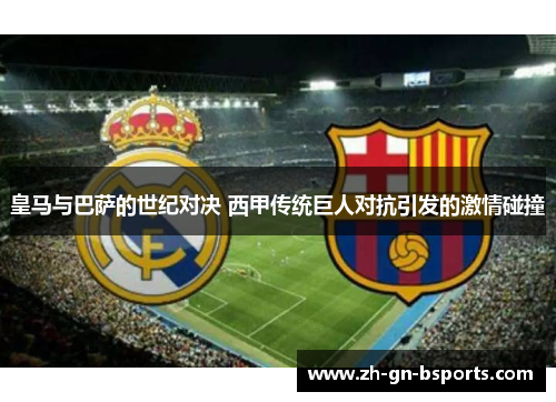 皇马与巴萨的世纪对决 西甲传统巨人对抗引发的激情碰撞