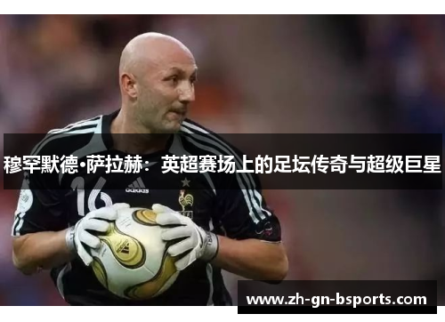 穆罕默德·萨拉赫：英超赛场上的足坛传奇与超级巨星