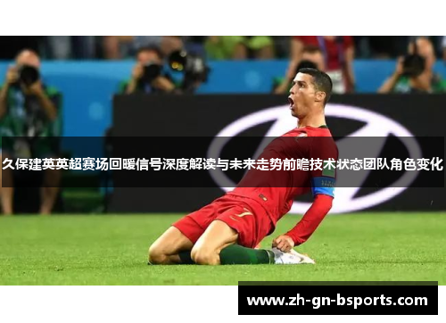 久保建英英超赛场回暖信号深度解读与未来走势前瞻技术状态团队角色变化