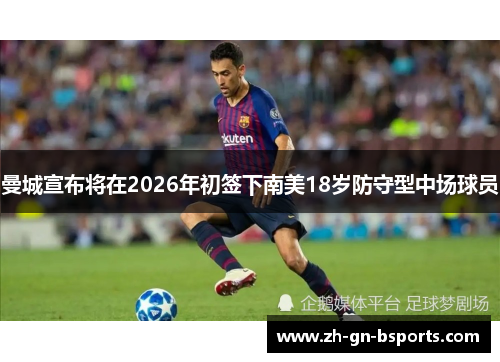 曼城宣布将在2026年初签下南美18岁防守型中场球员