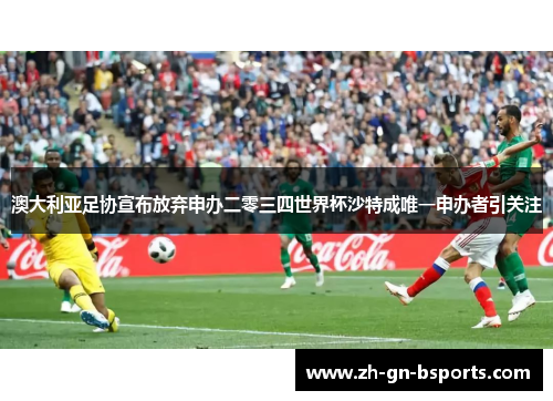 澳大利亚足协宣布放弃申办二零三四世界杯沙特成唯一申办者引关注