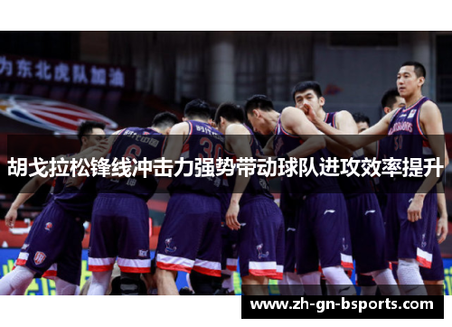 胡戈拉松锋线冲击力强势带动球队进攻效率提升