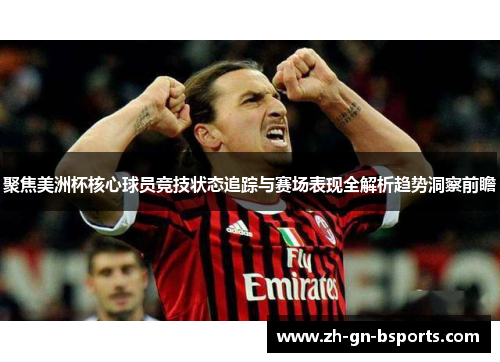 聚焦美洲杯核心球员竞技状态追踪与赛场表现全解析趋势洞察前瞻